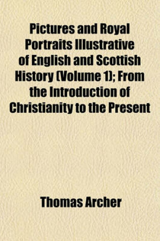 Cover of Pictures and Royal Portraits Illustrative of English and Scottish History (Volume 1); From the Introduction of Christianity to the Present