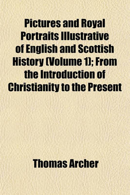 Book cover for Pictures and Royal Portraits Illustrative of English and Scottish History (Volume 1); From the Introduction of Christianity to the Present