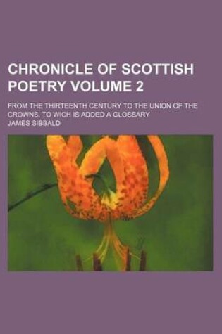 Cover of Chronicle of Scottish Poetry Volume 2; From the Thirteenth Century to the Union of the Crowns, to Wich Is Added a Glossary