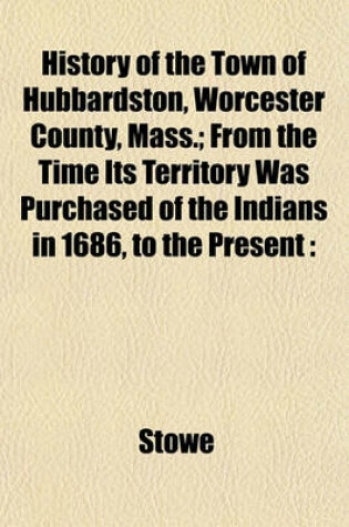 Cover of History of the Town of Hubbardston, Worcester County, Mass.; From the Time Its Territory Was Purchased of the Indians in 1686, to the Present