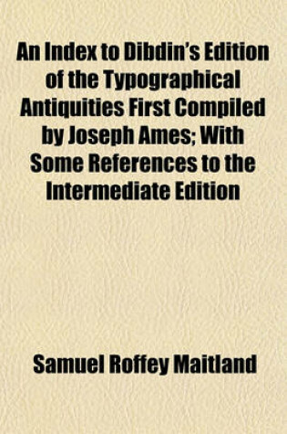 Cover of An Index to Dibdin's Edition of the Typographical Antiquities First Compiled by Joseph Ames; With Some References to the Intermediate Edition