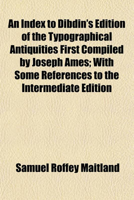 Book cover for An Index to Dibdin's Edition of the Typographical Antiquities First Compiled by Joseph Ames; With Some References to the Intermediate Edition