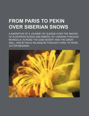 Book cover for From Paris to Pekin Over Siberian Snows; A Narrative of a Journey by Sledge Over the Snows of European Russia and Siberia, by Caravan Through Mongolia, Across the Gobi Desert and the Great Wall, and by Mule Palanquin Through China to Pekin