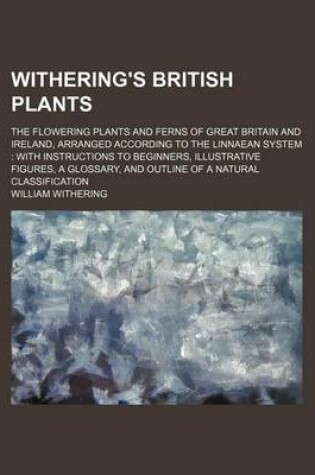 Cover of Withering's British Plants; The Flowering Plants and Ferns of Great Britain and Ireland, Arranged According to the Linnaean System