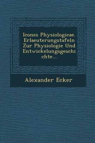 Cover of Icones Physiologicae. Erlaeuterungstafeln Zur Physiologie Und Entwickelungsgeschichte...