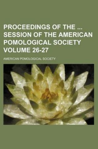 Cover of Proceedings of the Session of the American Pomological Society Volume 26-27