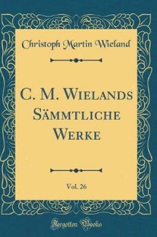 Cover of C. M. Wielands Sämmtliche Werke, Vol. 26 (Classic Reprint)