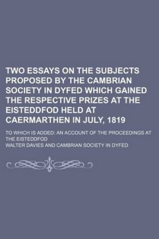 Cover of Two Essays on the Subjects Proposed by the Cambrian Society in Dyfed Which Gained the Respective Prizes at the Eisteddfod Held at Caermarthen in July, 1819; To Which Is Added an Account of the Proceedings at the Eisteddfod