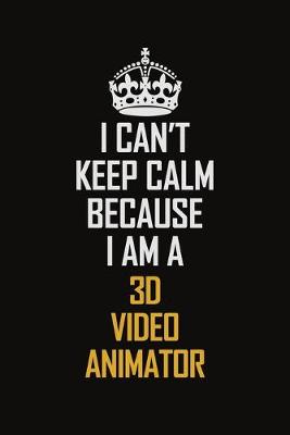 Book cover for I Can't Keep Calm Because I Am A 3D video animator