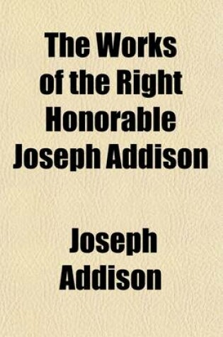 Cover of The Works of the Right Honorable Joseph Addison, with the Exception of His Numbers of the Spectator (Volume 2)
