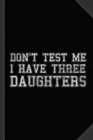 Cover of Don't Test Me I Have Three Daughters Journal Notebook