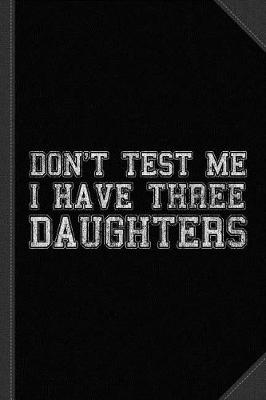 Book cover for Don't Test Me I Have Three Daughters Journal Notebook