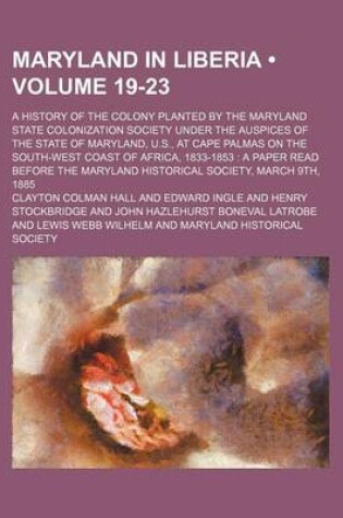 Cover of Maryland in Liberia (Volume 19-23); A History of the Colony Planted by the Maryland State Colonization Society Under the Auspices of the State of Maryland, U.S., at Cape Palmas on the South-West Coast of Africa, 1833-1853 a Paper Read Before the Maryland H