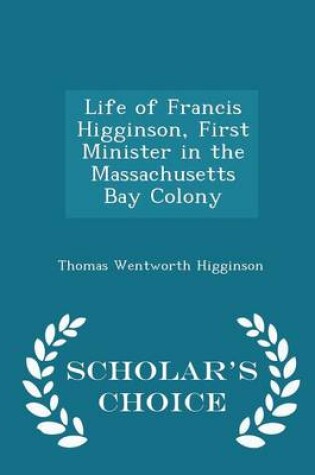 Cover of Life of Francis Higginson, First Minister in the Massachusetts Bay Colony - Scholar's Choice Edition
