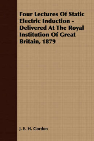 Cover of Four Lectures Of Static Electric Induction - Delivered At The Royal Institution Of Great Britain, 1879