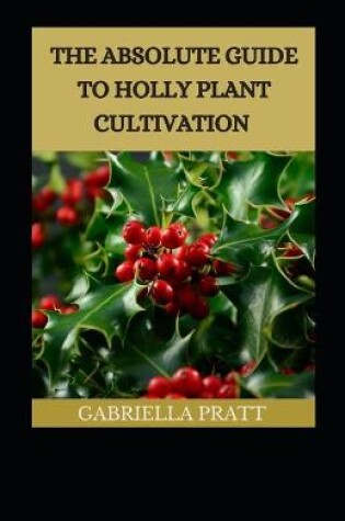 Cover of The Absolute Guide To Holly Plant Cultivation