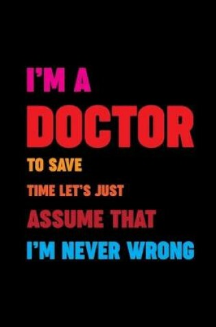 Cover of I'm A Doctor To Save Time Let's Just Assume That I'm Never Wrong