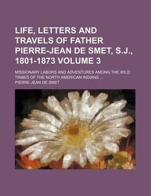 Book cover for Life, Letters and Travels of Father Pierre-Jean de Smet, S.J., 1801-1873; Missionary Labors and Adventures Among the Wild Tribes of the North American Indians Volume 3