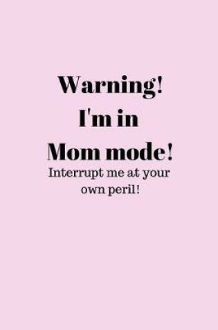 Cover of Warning! I'm in Mom mode! Interrupt me at your own peril!