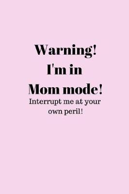 Book cover for Warning! I'm in Mom mode! Interrupt me at your own peril!