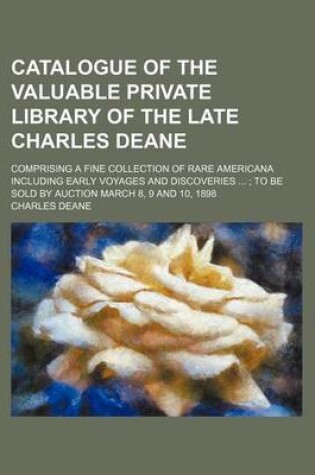 Cover of Catalogue of the Valuable Private Library of the Late Charles Deane; Comprising a Fine Collection of Rare Americana Including Early Voyages and Discoveries to Be Sold by Auction March 8, 9 and 10, 1898