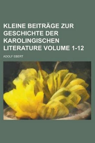 Cover of Kleine Beitrage Zur Geschichte Der Karolingischen Literature Volume 1-12