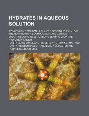 Book cover for Hydrates in Aqueous Solution; Evidence for the Existence of Hydrates in Solution, Their Approximate Composition, and Certain Spectroscopic Investigations Bearing Upon the Hydrate Problem