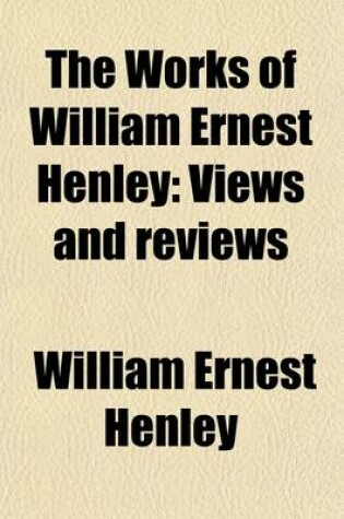 Cover of The Works of William Ernest Henley (Volume 4); Views and Reviews