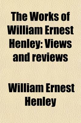 Book cover for The Works of William Ernest Henley (Volume 4); Views and Reviews