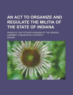 Book cover for An ACT to Organize and Regulate the Militia of the State of Indiana; Passed at the Fifteenth Session of the General Assembly. Published by Authority