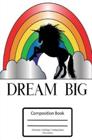 Cover of Dream Big - Rainbows and Unicorns Composition Notebook - College Ruled - 7.5 X 9.75 in - 100 Sheets 200 Pages