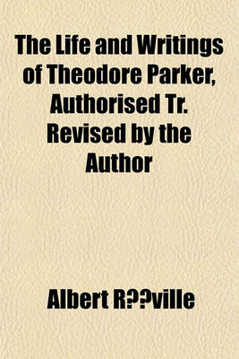 Book cover for The Life and Writings of Theodore Parker, Authorised Tr. Revised by the Author