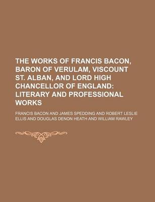 Book cover for The Works of Francis Bacon, Baron of Verulam, Viscount St. Alban, and Lord High Chancellor of England; Literary and Professional Works