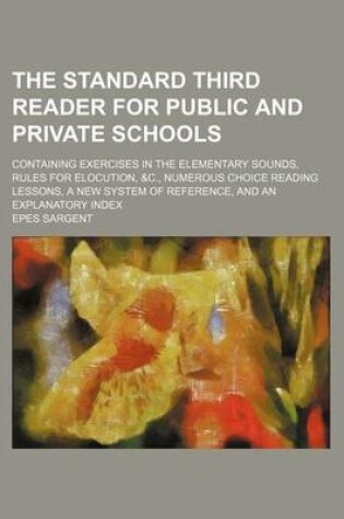 Cover of The Standard Third Reader for Public and Private Schools (Volume 3); Containing Exercises in the Elementary Sounds, Rules for Elocution, &C., Numerous Choice Reading Lessons, a New System of Reference, and an Explanatory Index