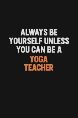 Cover of Always Be Yourself Unless You Can Be A Yoga Teacher