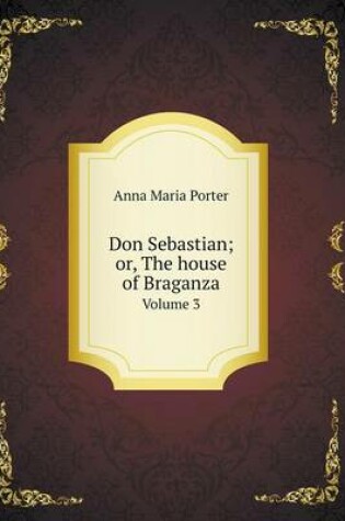 Cover of Don Sebastian; or, The house of Braganza Volume 3