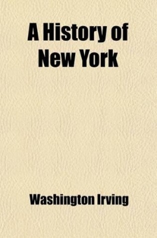 Cover of A History of New York (Volume 1); From the Beginning of the World to the End of the Dutch Dynasty. Containing, Among Many Surprising and Curious Matters, the Unutterable Ponderings of Walter the Doubter, the Disastrous Projects of William the Testy, and T