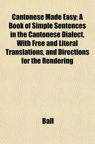 Cover of Cantonese Made Easy; A Book of Simple Sentences in the Cantonese Dialect, with Free and Literal Translations, and Directions for the Rendering