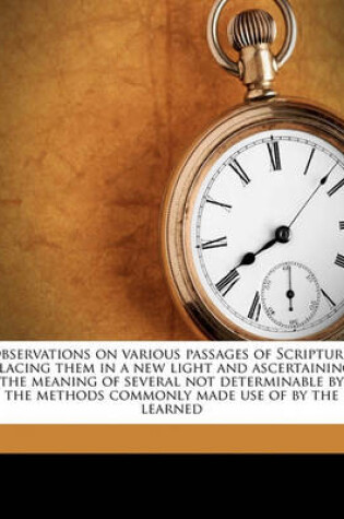 Cover of Observations on Various Passages of Scripture, Placing Them in a New Light and Ascertaining the Meaning of Several Not Determinable by the Methods Commonly Made Use of by the Learned Volume 1