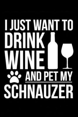 Cover of I just want to drink wine and pet my Schnauzer dog 6 x 9 120 pages Journal Notebook