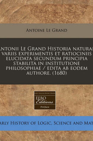 Cover of Antonii Le Grand Historia Naturae, Variis Experimentis Et Ratiociniis Elucidata Secundum Principia Stabilita in Institutione Philosophiae / Edita AB Eodem Authore. (1680)