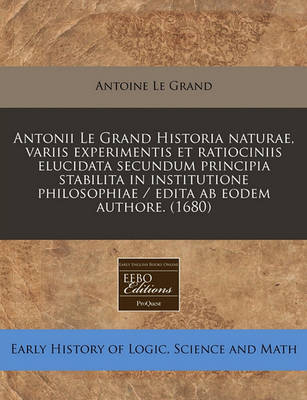 Book cover for Antonii Le Grand Historia Naturae, Variis Experimentis Et Ratiociniis Elucidata Secundum Principia Stabilita in Institutione Philosophiae / Edita AB Eodem Authore. (1680)