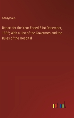 Book cover for Report for the Year Ended 31st December, 1882; With a List of the Governors and the Rules of the Hospital