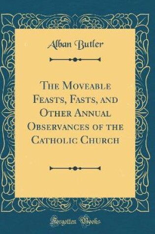 Cover of The Moveable Feasts, Fasts, and Other Annual Observances of the Catholic Church (Classic Reprint)