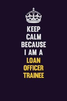 Book cover for Keep Calm Because I Am A Loan Officer Trainee