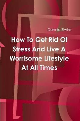 Book cover for How To Get Rid Of Stress And Live A Worrisome Lifestyle At All Times