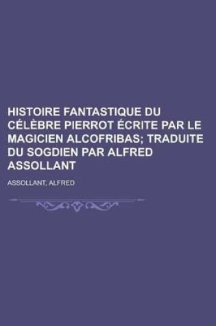 Cover of Histoire Fantastique Du Celebre Pierrot Ecrite Par Le Magicien Alcofribas; Traduite Du Sogdien Par Alfred Assollant