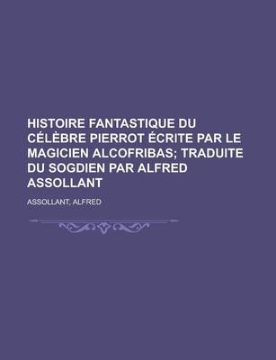 Book cover for Histoire Fantastique Du Celebre Pierrot Ecrite Par Le Magicien Alcofribas; Traduite Du Sogdien Par Alfred Assollant