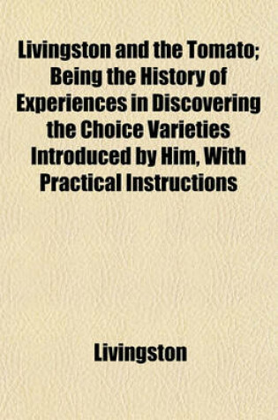 Cover of Livingston and the Tomato; Being the History of Experiences in Discovering the Choice Varieties Introduced by Him, with Practical Instructions