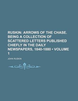 Book cover for Ruskin (Volume 1); Arrows of the Chase. Being a Collection of Scattered Letters Published Chiefly in the Daily Newspapers, 1840-1880